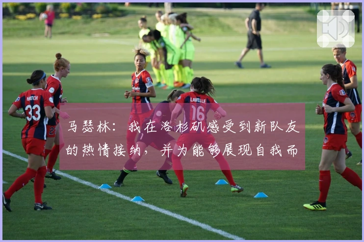 马瑟林：我在洛杉矶感受到新队友的热情接纳，并为能够展现自我而感到开心
