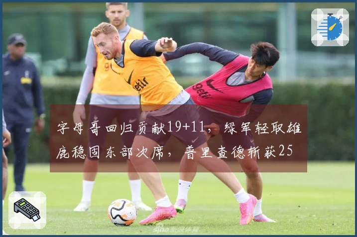 字母哥回归贡献19+11，绿军轻取雄鹿稳固东部次席，普里查德斩获25+9