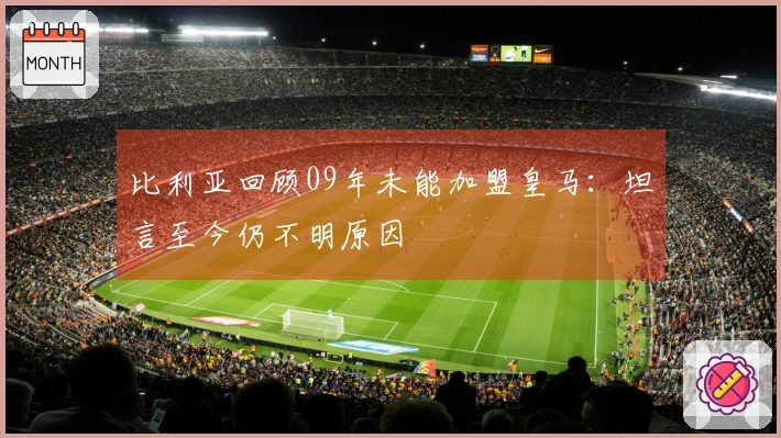 比利亚回顾09年未能加盟皇马：坦言至今仍不明原因