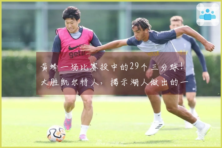 黄蜂一场比赛投中的29个三分球！大胜凯尔特人，揭示湖人做出的一项决定至关重要