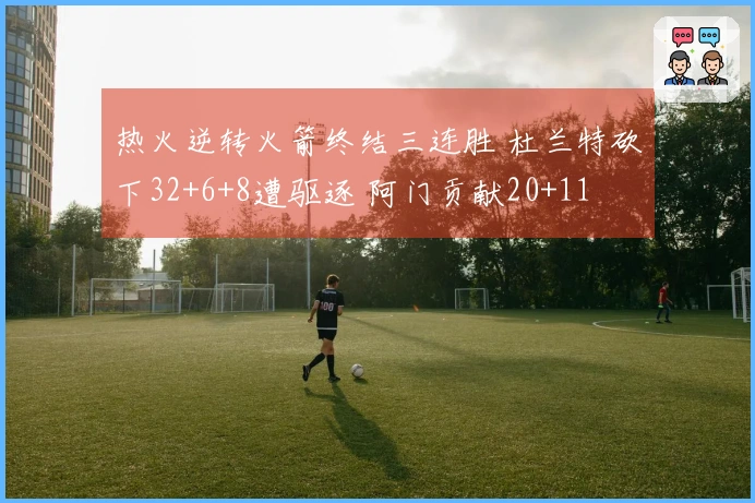 热火逆转火箭终结三连胜 杜兰特砍下32+6+8遭驱逐 阿门贡献20+11