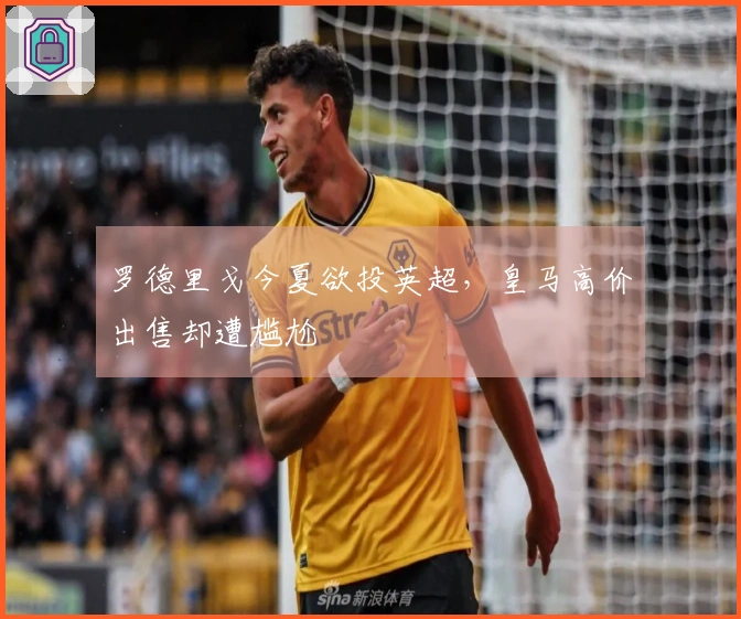 罗德里戈今夏欲投英超，皇马高价出售却遭尴尬