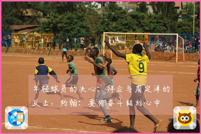 年轻球员的决心：拜合与周定洋的反击，约翰：要将奋斗铭刻心中