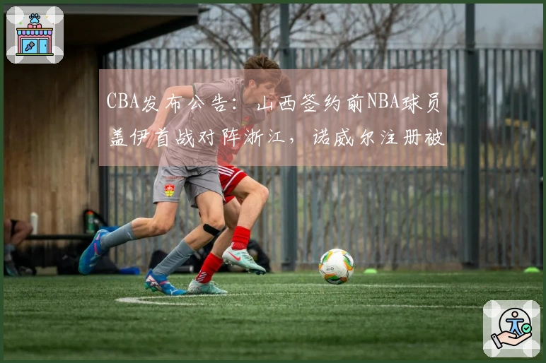 CBA发布公告：山西签约前NBA球员盖伊首战对阵浙江，诺威尔注册被取消