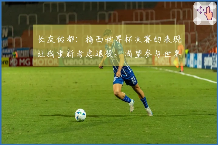 长友佑都：梅西世界杯决赛的表现让我重新考虑退役，渴望参与世界杯决赛