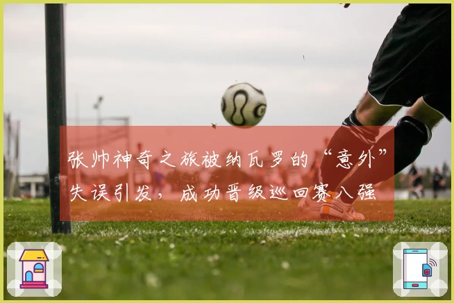张帅神奇之旅被纳瓦罗的“意外”失误引发，成功晋级巡回赛八强