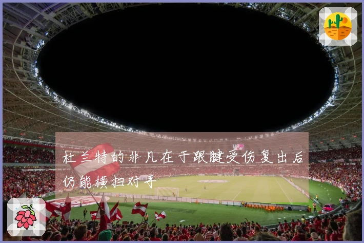 杜兰特的非凡在于跟腱受伤复出后仍能横扫对手