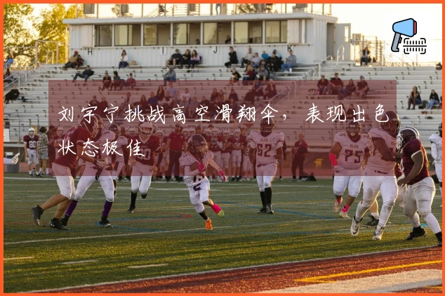刘宇宁挑战高空滑翔伞，表现出色状态极佳