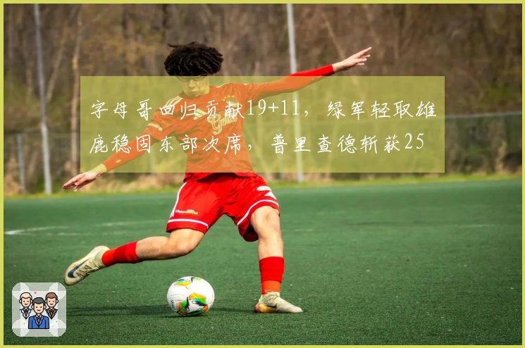 字母哥回归贡献19+11，绿军轻取雄鹿稳固东部次席，普里查德斩获25+9