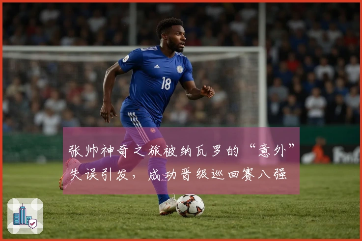 张帅神奇之旅被纳瓦罗的“意外”失误引发，成功晋级巡回赛八强