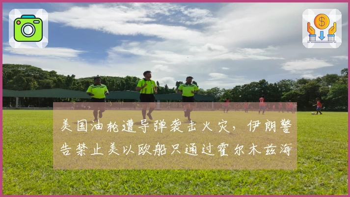 美国油轮遭导弹袭击火灾，伊朗警告禁止美以欧船只通过霍尔木兹海峡