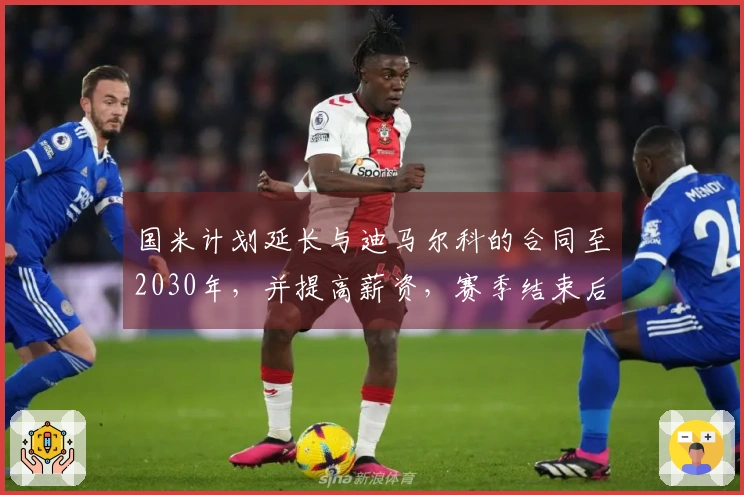 国米计划延长与迪马尔科的合同至2030年，并提高薪资，赛季结束后落实。