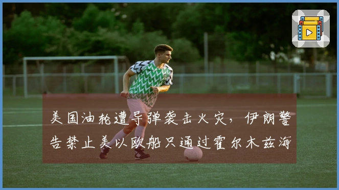 美国油轮遭导弹袭击火灾，伊朗警告禁止美以欧船只通过霍尔木兹海峡