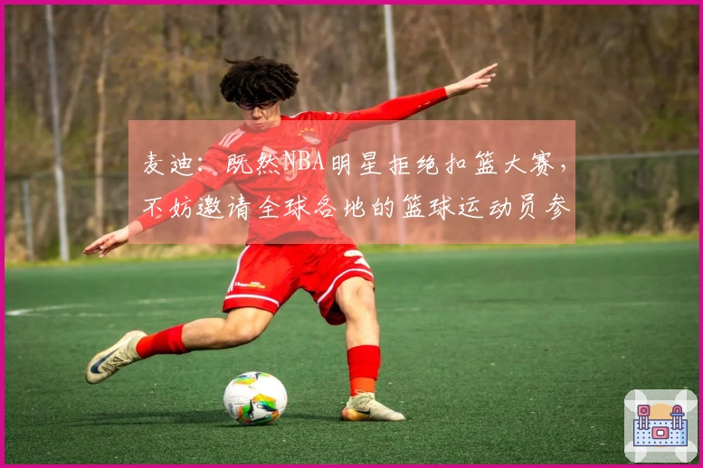 麦迪：既然NBA明星拒绝扣篮大赛，不妨邀请全球各地的篮球运动员参与