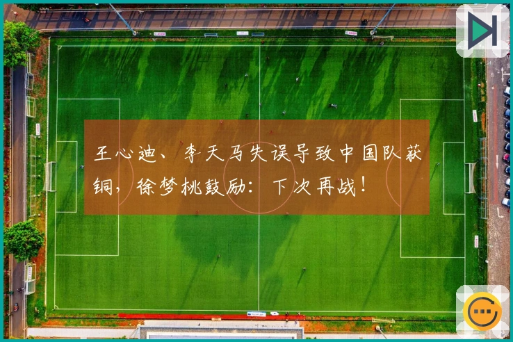 王心迪、李天马失误导致中国队获铜，徐梦桃鼓励：下次再战！