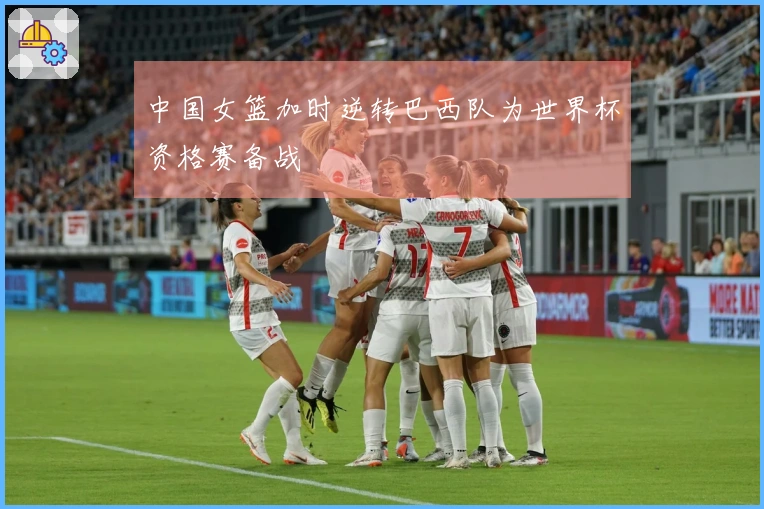 中国女篮加时逆转巴西队为世界杯资格赛备战