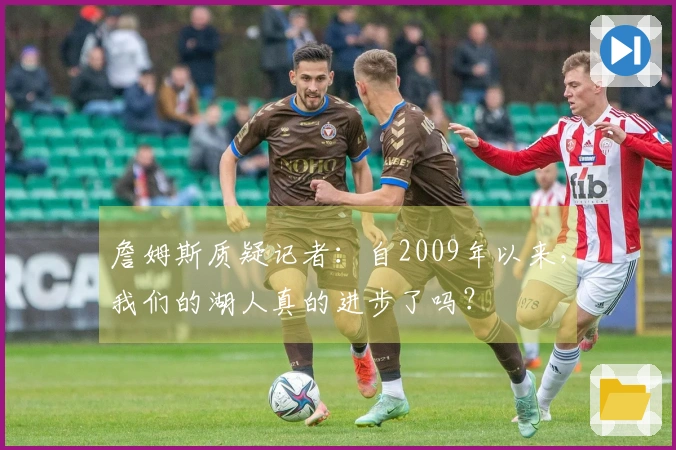 詹姆斯质疑记者：自2009年以来，我们的湖人真的进步了吗？