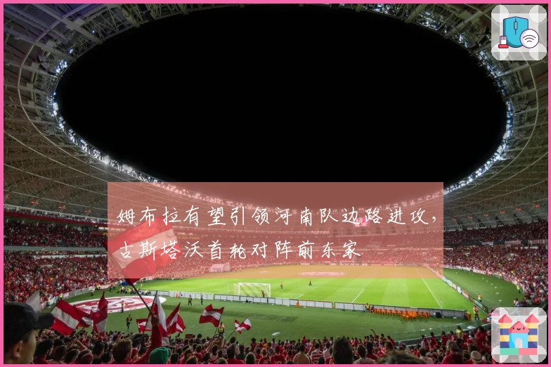 姆布拉有望引领河南队边路进攻，古斯塔沃首轮对阵前东家