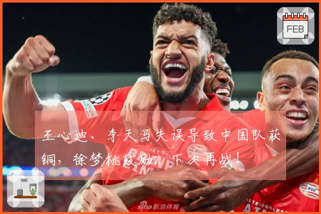 王心迪、李天马失误导致中国队获铜，徐梦桃鼓励：下次再战！