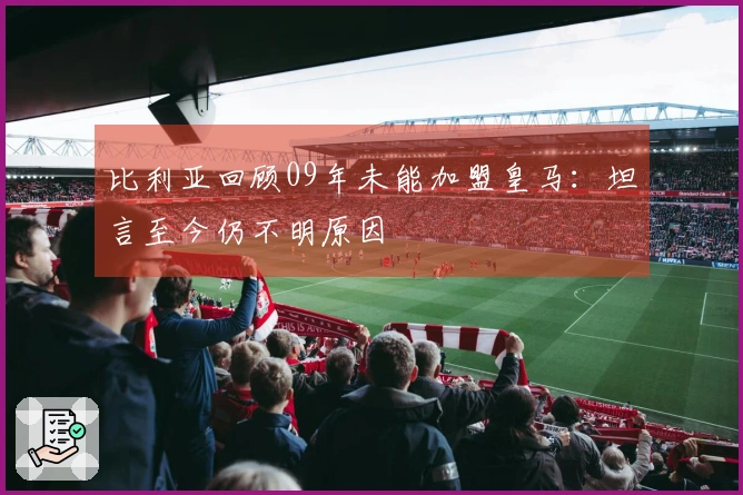 比利亚回顾09年未能加盟皇马：坦言至今仍不明原因