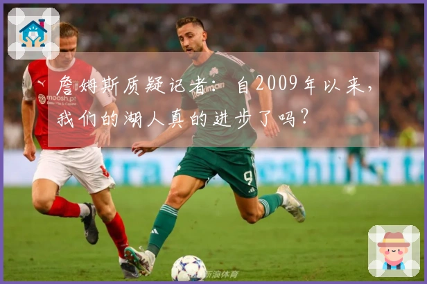 詹姆斯质疑记者：自2009年以来，我们的湖人真的进步了吗？