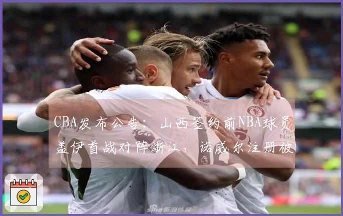 CBA发布公告：山西签约前NBA球员盖伊首战对阵浙江，诺威尔注册被取消