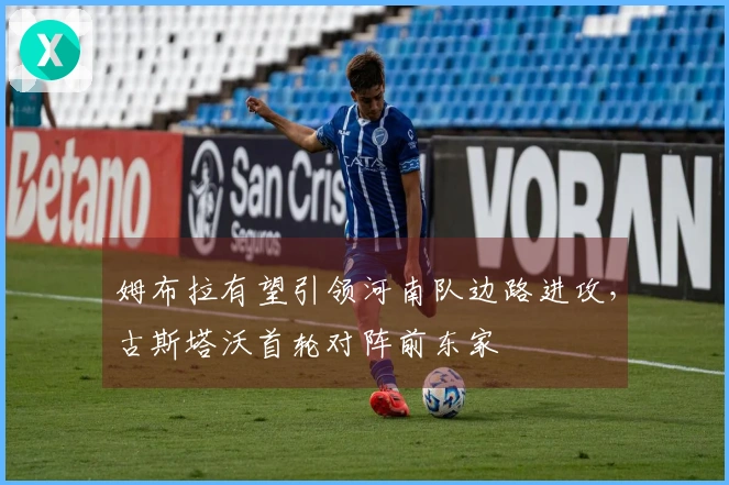 姆布拉有望引领河南队边路进攻，古斯塔沃首轮对阵前东家