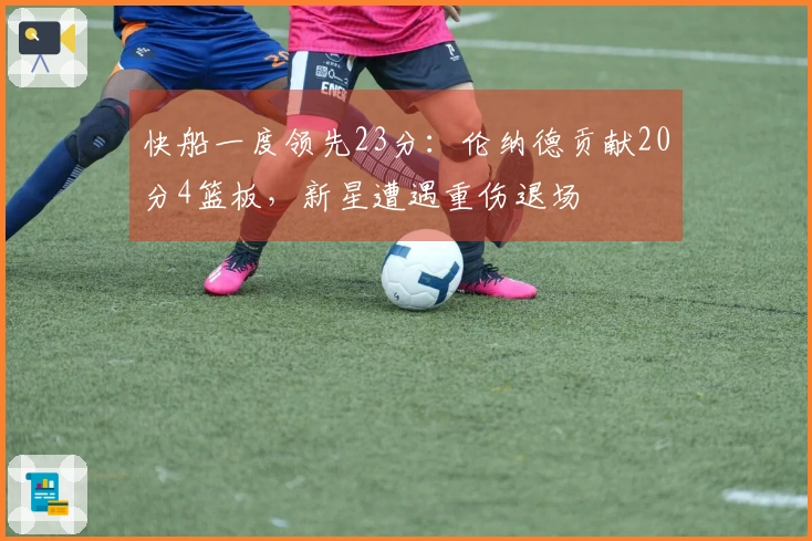 快船一度领先23分：伦纳德贡献20分4篮板，新星遭遇重伤退场