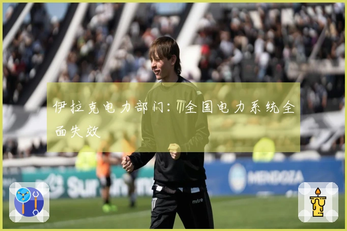 伊拉克电力部门：全国电力系统全面失效