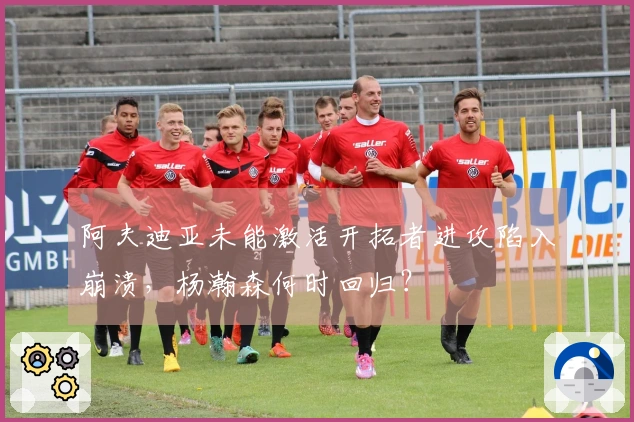 阿夫迪亚未能激活开拓者进攻陷入崩溃，杨瀚森何时回归？